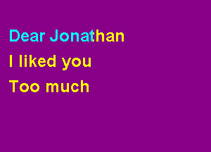 Dear Jonathan
I liked you

Too much