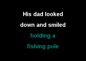 His dad looked
down and smiled

holding a

fishing pole