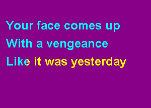 Your face comes up
With a vengeance

Like it was yesterday