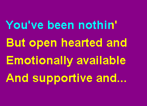 You've been nothin'
But open hearted and

Emotionally available
And supportive and...