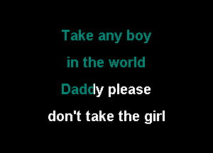 Take any boy
in the world

Daddy please

don't take the girl