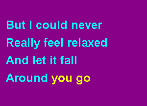 But I could never
Really feel relaxed

And let it fall
Around you go