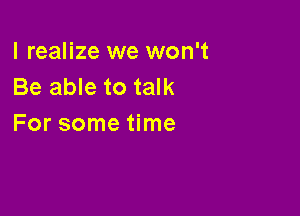 I realize we won't
Be able to talk

For some time