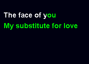 The face of you
My substitute for love