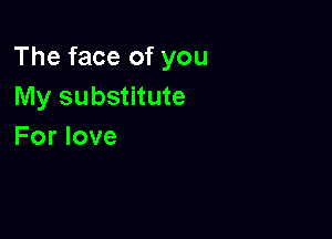 The face of you
My substitute

For love