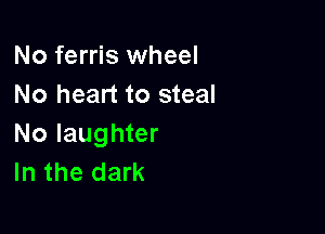 No ferris wheel
No heart to steal

No laughter
In the dark