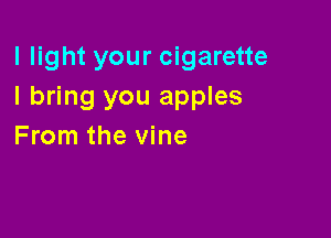 I light your cigarette
I bring you apples

From the vine