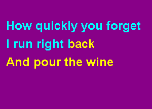 How quickly you forget
I run right back

And pour the wine