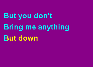 But you don't
Bring me anything

But down