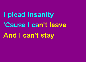 l plead insanity
'Cause I can't leave

And I can't stay