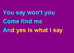 You say won't you
Come find me

And yes is what I say