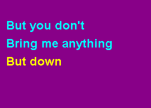 But you don't
Bring me anything

But down