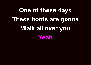 One of these days
These boots are gonna
Walk all over you
