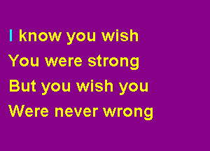 I know you wish
You were strong

But you wish you
Were never wrong