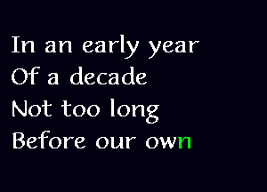 In an early year
Of a decade

Not too long
Before our own