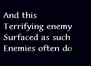 And this
Terrifying enemy

Surfaced as such
Enemies often do