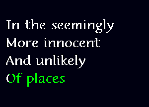 In the seemingly
More innocent

And unlikely
Of places