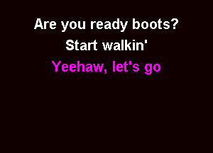 Are you ready boots?
Start walkin'