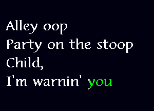 Alley oop
Party on the stoop

Child,
I'm warnin' you