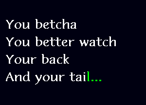 You betcha
You better watch

Your back
And your tail...