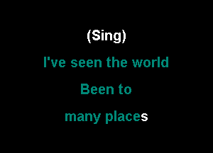 (Sing)
I've seen the world

Been to

many places