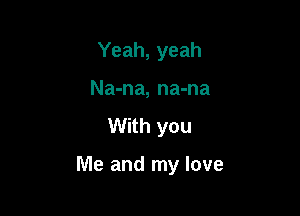 Yeah, yeah
Na-na, na-na

With you

Me and my love