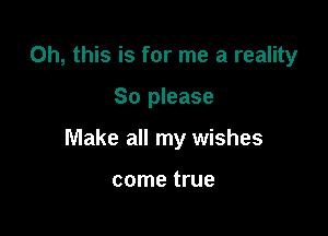 Oh, this is for me a reality

80 please

Make all my wishes

come true