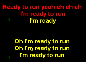 Ready to run yeah eh eh eh
I'm ready to run
 I'm ready

Oh I'm ready to run
Oh I'm ready to run
I'm ready to run