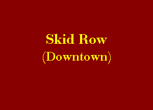 Skid Row

(Downtown)