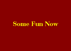 Some Fun Now