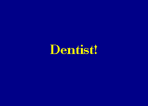 Dentist!