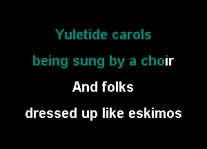 Yuletide carols

being sung by a choir

And folks

dressed up like eskimos