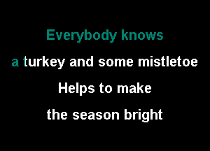 Everybody knows
a turkey and some mistletoe

Helps to make

the season bright