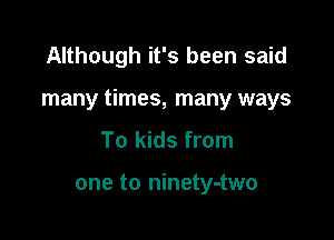 Although it's been said

many times, many ways

To kids from

one to ninety-two