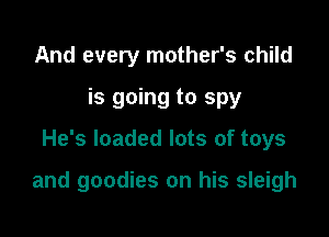 And every mother's child
is going to spy

He's loaded lots of toys

and goodies on his sleigh