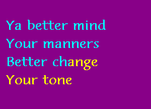 Ya better mind
Your manners

Better change
Your tone