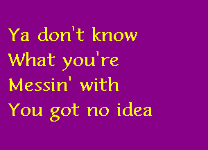 Ya don't know
What you're

Messin' with
You got no idea