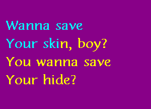 Wanna save
Your skin, boy?

You wanna save
Your hide?