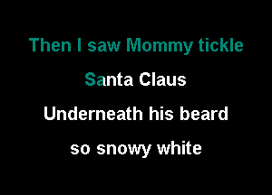 Then I saw Mommy tickle

Santa Claus
Underneath his beard

so snowy white