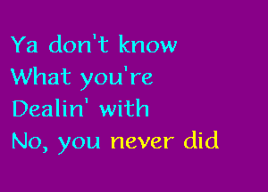 Ya don't know
What you're

Dealin' with
No, you never did