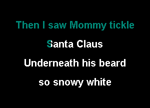 Then I saw Mommy tickle

Santa Claus
Underneath his beard

so snowy white