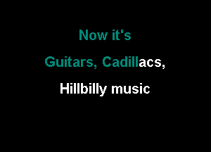 Now it's

Guitars, Cadillacs,

Hillbilly music