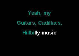 Yeah, my

Guitars, Cadillacs,

Hillbilly music
