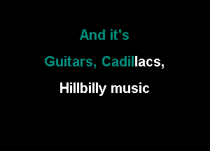 And it's

Guitars, Cadillacs,

Hillbilly music