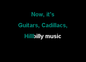 Now, it's

Guitars, Cadillacs,

Hillbilly music