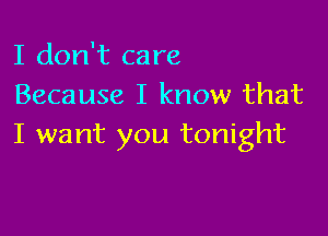 I don't care
Because I know that

I want you tonight