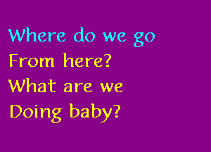 Where do we go
From here?

What are we
Doing baby?