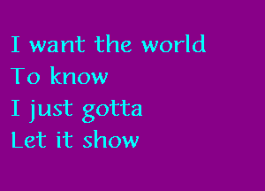 I want the world
To know

I just gotta
Let it show