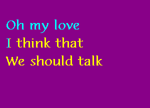 Oh my love
I think that

We should talk