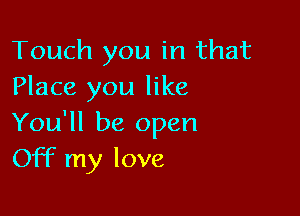 Touch you in that
Place you like

You'll be open
Off my love